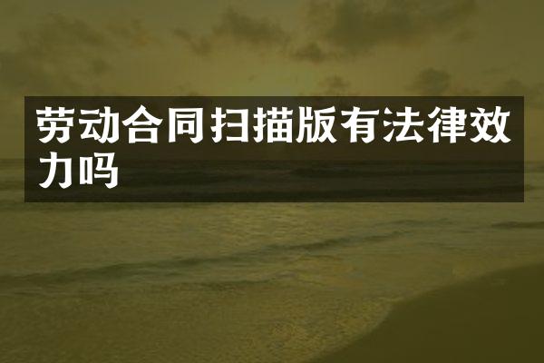 劳动合同扫描版有法律效力吗
