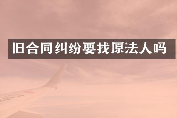 旧合同纠纷要找原法人吗