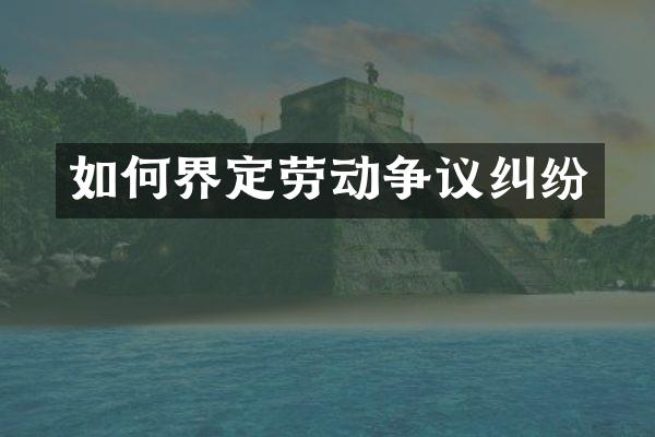 如何界定劳动争议纠纷