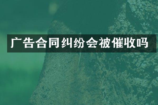 广告合同纠纷会被催收吗