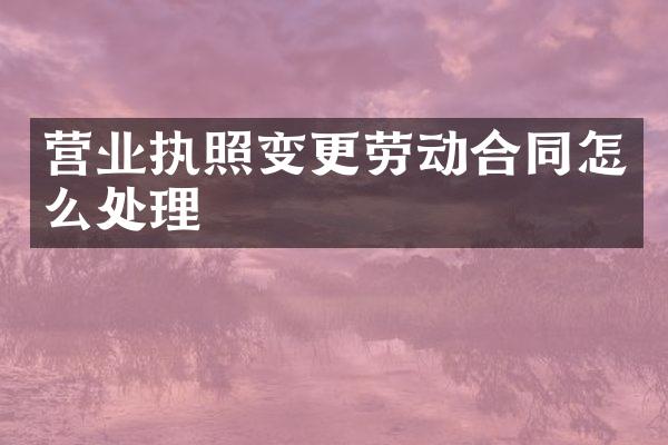 营业执照变更劳动合同怎么处理