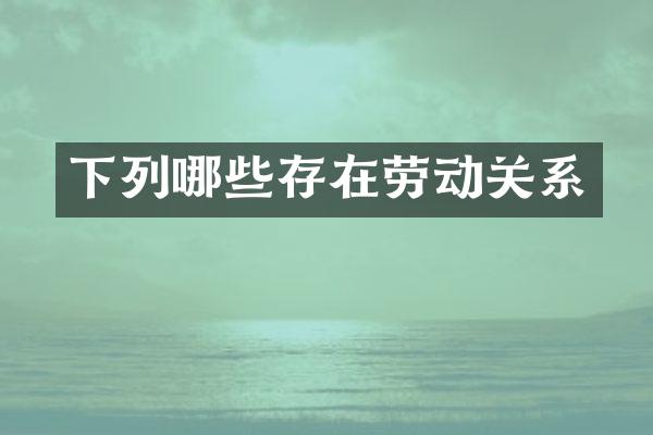 下列哪些存在劳动关系