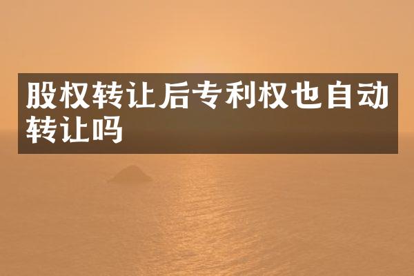 股权转让后专利权也自动转让吗