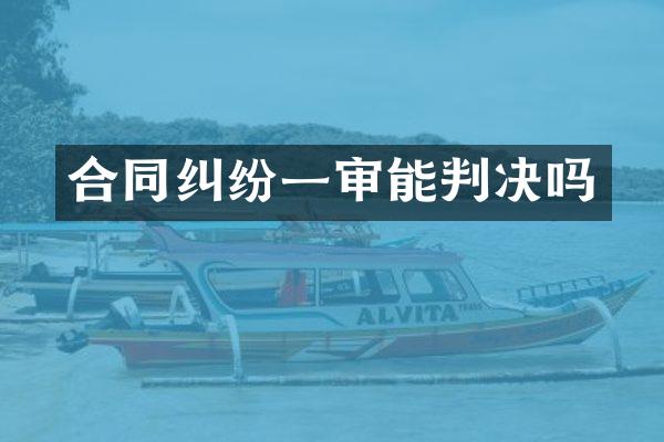 合同纠纷一审能判决吗