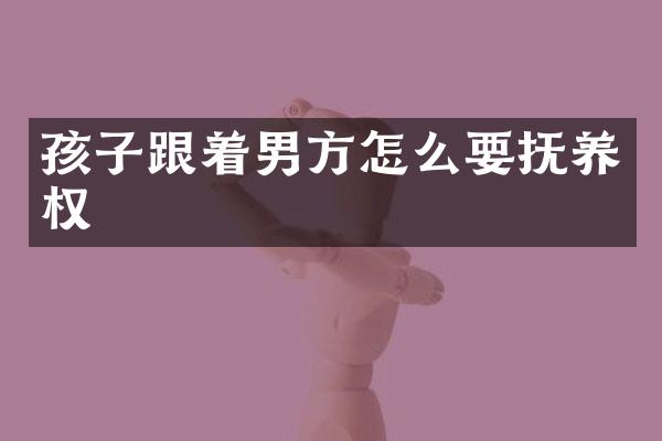 孩子跟着男方怎么要抚养权