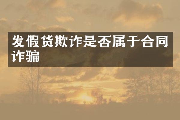 发假货欺诈是否属于合同诈骗