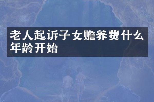 老人起诉子女赡养费什么年龄开始