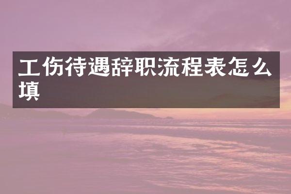 工伤待遇辞职流程表怎么填