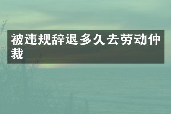 被违规辞退多久去劳动仲裁