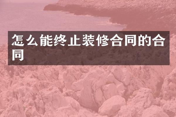 怎么能终止装修合同的合同