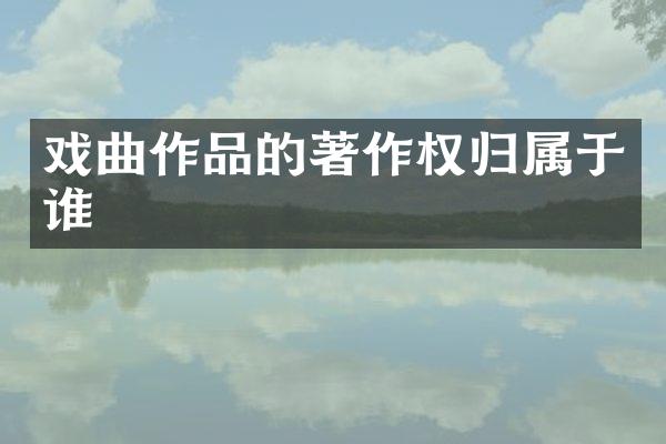 戏曲作品的著作权归属于谁