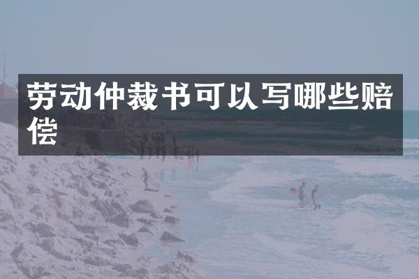 劳动仲裁书可以写哪些赔偿