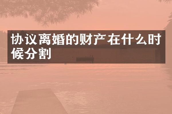 协议离婚的财产在什么时候分割