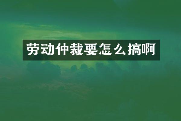 劳动仲裁要怎么搞啊