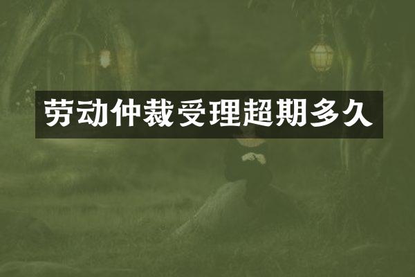 劳动仲裁受理超期多久
