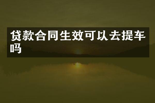贷款合同生效可以去提车吗