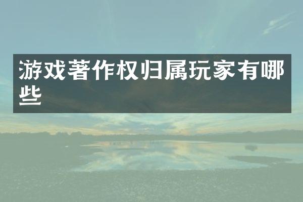 游戏著作权归属玩家有哪些