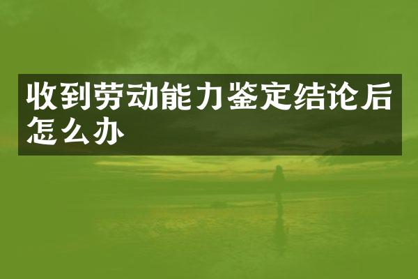 收到劳动能力鉴定结论后怎么办