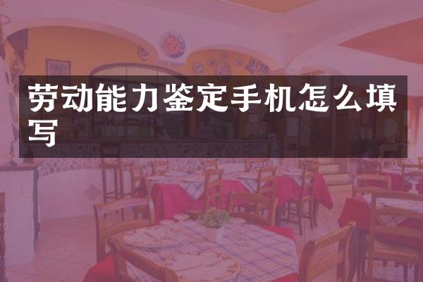 劳动能力鉴定手机怎么填写