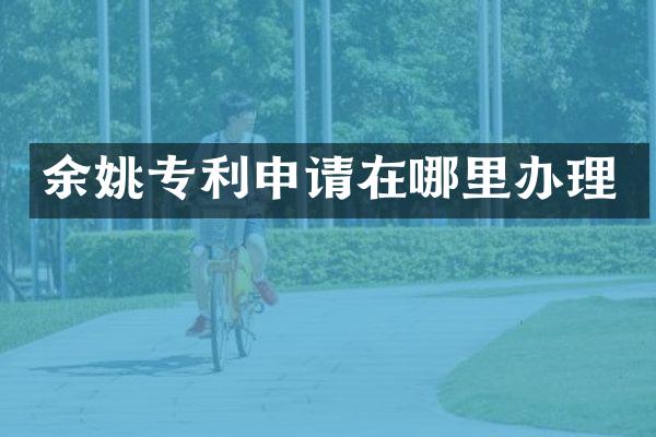 余姚专利申请在哪里办理