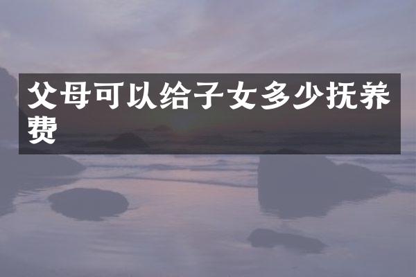 父母可以给子女多少抚养费