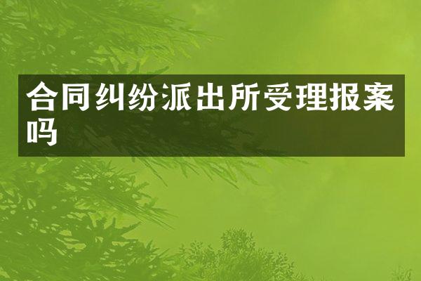 合同纠纷派出所受理报案吗