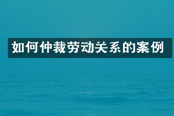 如何仲裁劳动关系的案例