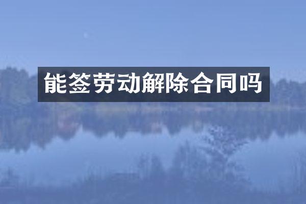 能签劳动解除合同吗