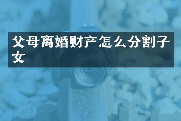 父母离婚财产怎么分割子女