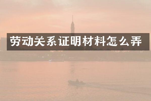 劳动关系证明材料怎么弄