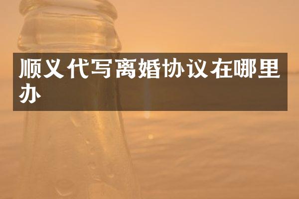 顺义代写离婚协议在哪里办