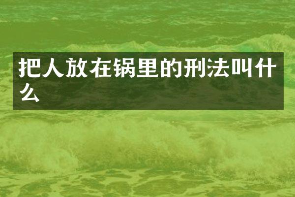 把人放在锅里的刑法叫什么
