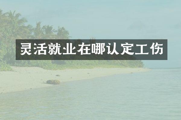 灵活就业在哪认定工伤