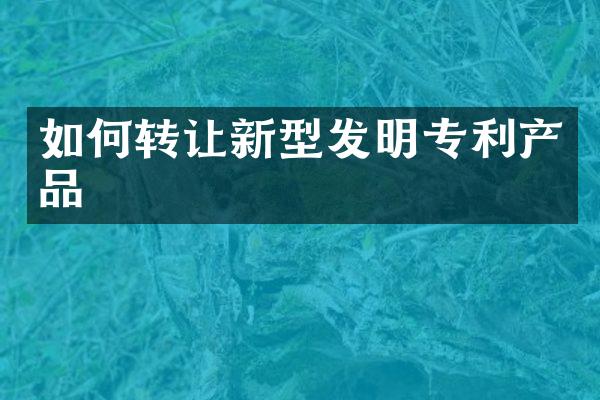 如何转让新型发明专利产品