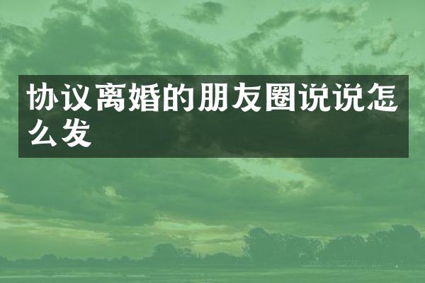 协议离婚的朋友圈说说怎么发