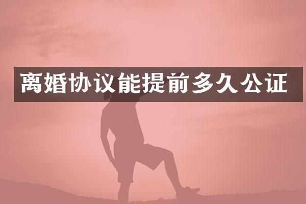 离婚协议能提前多久公证