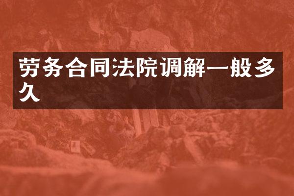 劳务合同法院调解一般多久