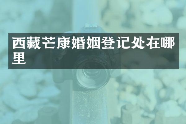 西藏芒康婚姻登记处在哪里