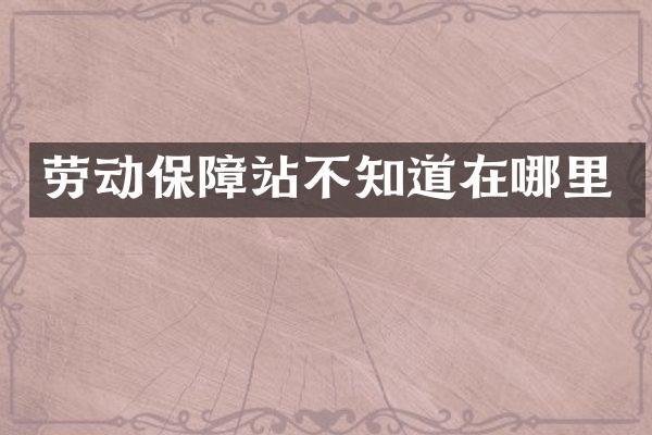 劳动保障站不知道在哪里