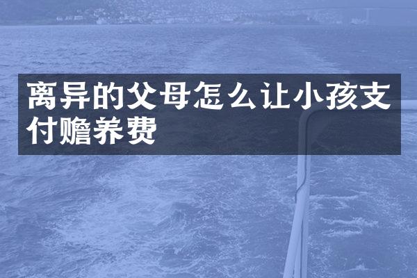 离异的父母怎么让小孩支付赡养费