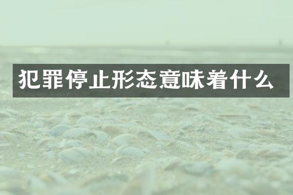 犯罪停止形态意味着什么