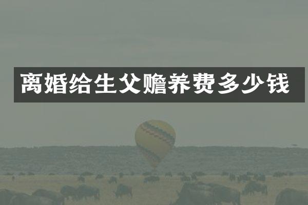 离婚给生父赡养费多少钱