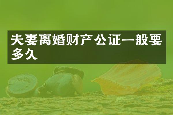 夫妻离婚财产公证一般要多久
