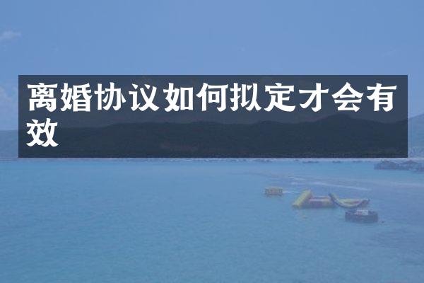 离婚协议如何拟定才会有效