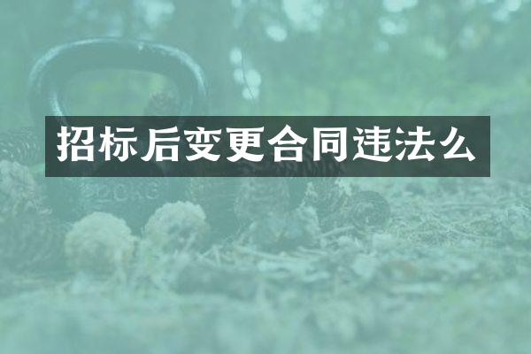 招标后变更合同违法么