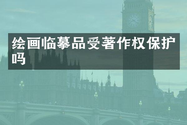 绘画临摹品受著作权保护吗