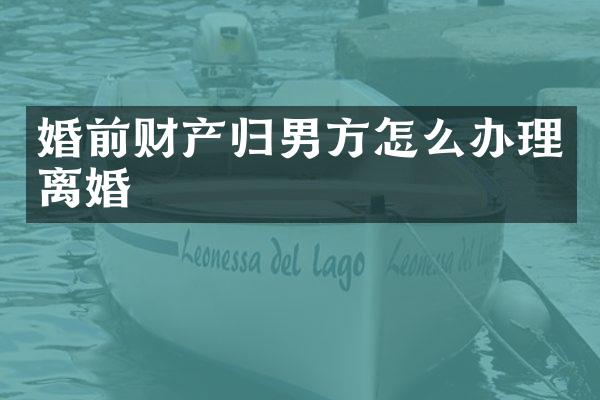 婚前财产归男方怎么办理离婚