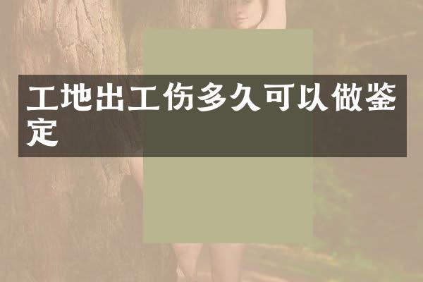 工地出工伤多久可以做鉴定