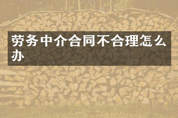 劳务中介合同不合理怎么办