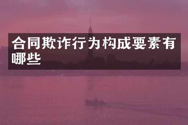 合同欺诈行为构成要素有哪些